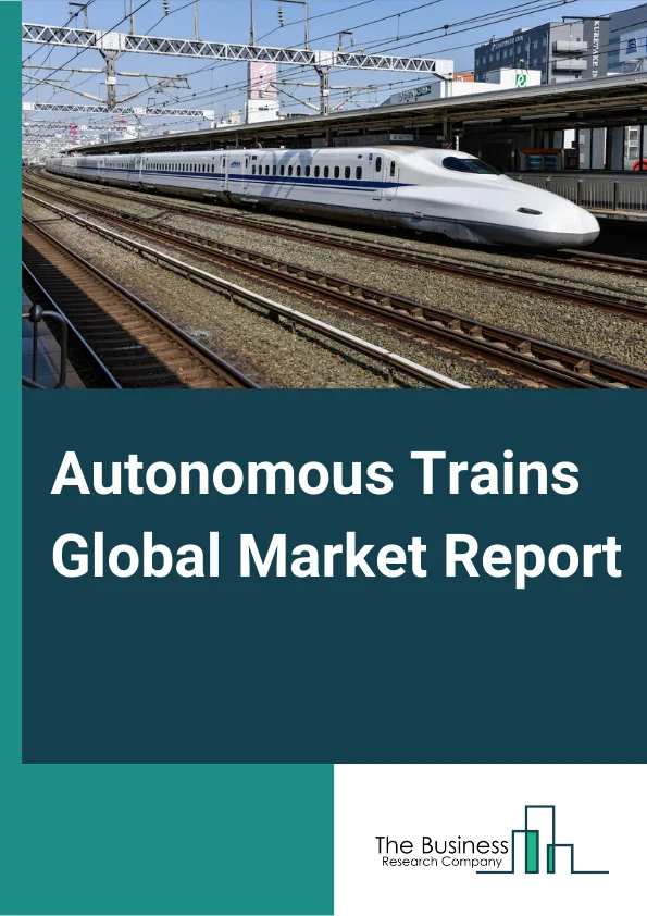 Autonomous Trains Global Market Report 2025 – By Train Type (Suburban Trains, Tram, Monorail, Subway/Metro, Long Distance Trains), By Technology (Automatic Train Control (ATC), Communication-Based Train Control (CBTC), European Railway Traffic Management System (ERTMS), Positive Train Control (PTC)), By Grade of Automation (GOA1, GOA2, GOA3, GOA4), By Application (Passenger Train, Freight, Mining) – Market Size, Trends, And Global Forecast 2025-2034