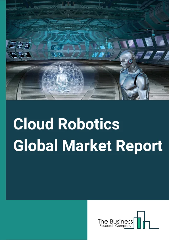 Cloud Robotics Global Market Report 2025 – By Implementation Type (Peer Based, Proxy Based, Clone Based), By Deployment Type (Private Cloud, Public cloud, Hybrid cloud), By End-User Industry (Manufacturing, Military and Defense, Retail and E-Commerce, Healthcare and Life Sciences, Other End-User Industries) – Market Size, Trends, And Global Forecast 2025-2034