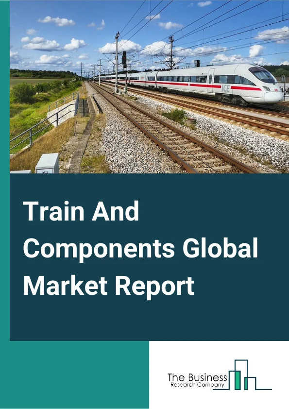 Train And Components Global Market Report 2025 – By Type (Parts & Accessories For Railway Vehicles, Locomotives, Wagons, & Other Rolling Stock), By Train Type (Metro, Light Rail, Bullet Train/HSR), By Application (Passenger, Freight) – Market Size, Trends, And Global Forecast 2025-2034